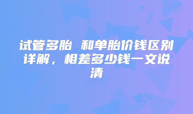 试管多胎 和单胎价钱区别详解,相差多少钱一文说清