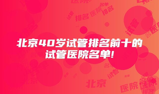北京40岁试管排名前十的试管医院名单!