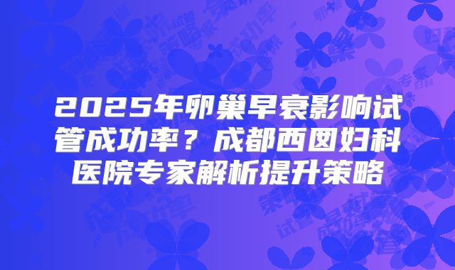 2025年卵巢早衰影响试管成功率？成都西囡妇科医院专家解析提升策略