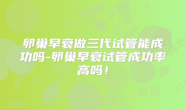 卵巢早衰做三代试管能成功吗-卵巢早衰试管成功率高吗！