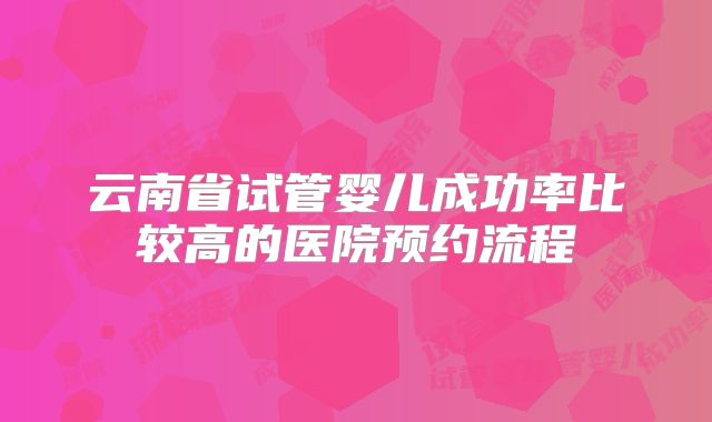 云南省试管婴儿成功率比较高的医院预约流程