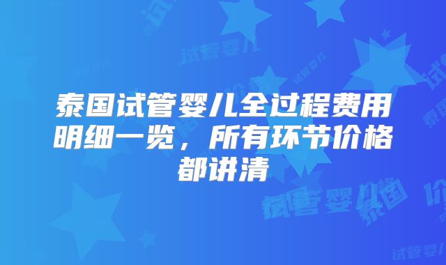 泰国试管婴儿全过程费用明细一览,所有环节价格都讲清