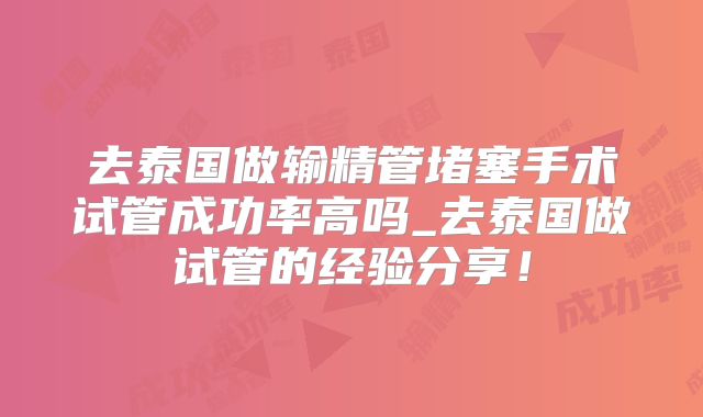 去泰国做输精管堵塞手术试管成功率高吗_去泰国做试管的经验分享！