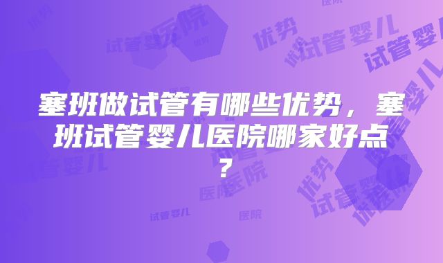 塞班做试管有哪些优势，塞班试管婴儿医院哪家好点？