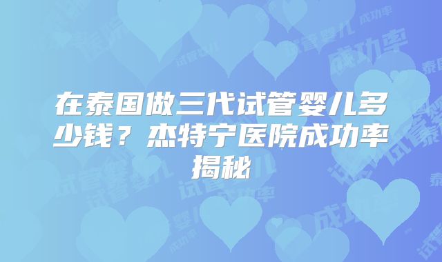 在泰国做三代试管婴儿多少钱?杰特宁医院成功率揭秘