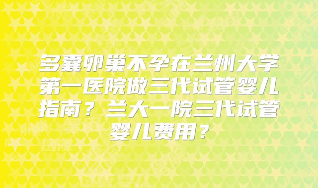 多囊卵巢不孕在兰州大学第一医院做三代试管婴儿指南？兰大一院三代试管婴儿费用？