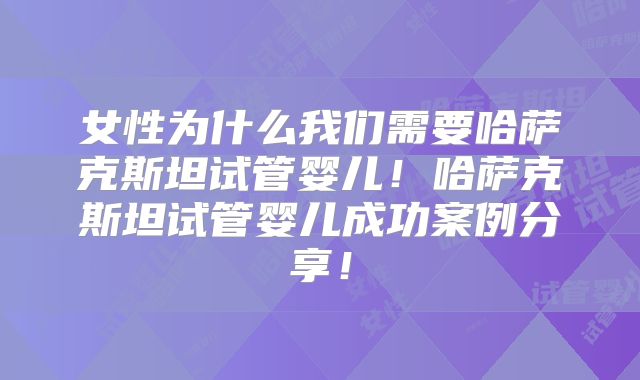 女性为什么我们需要哈萨克斯坦试管婴儿！哈萨克斯坦试管婴儿成功案例分享！