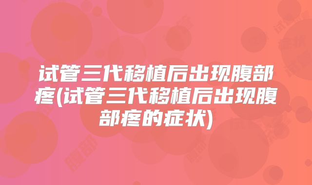 试管三代移植后出现腹部疼(试管三代移植后出现腹部疼的症状)