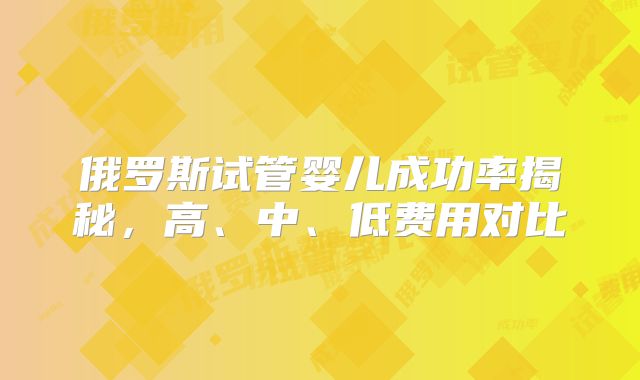 俄罗斯试管婴儿成功率揭秘，高、中、低费用对比