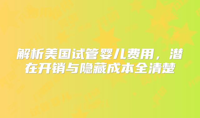 解析美国试管婴儿费用,潜在开销与隐藏成本全清楚