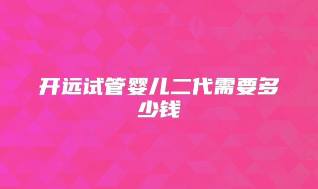 开远试管婴儿二代需要多少钱