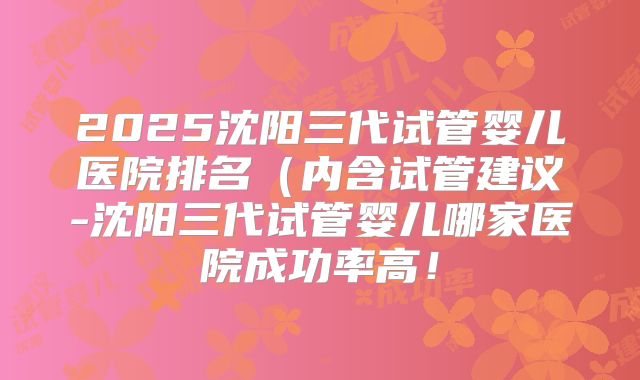 2025沈阳三代试管婴儿医院排名（内含试管建议-沈阳三代试管婴儿哪家医院成功率高！