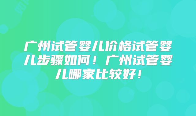 广州试管婴儿价格试管婴儿步骤如何！广州试管婴儿哪家比较好！