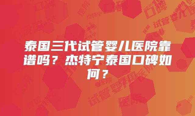 泰国三代试管婴儿医院靠谱吗？杰特宁泰国口碑如何？