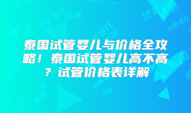 泰国试管婴儿与价格全攻略！泰国试管婴儿高不高？试管价格表详解