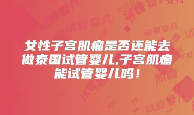 女性子宫肌瘤是否还能去做泰国试管婴儿,子宫肌瘤能试管婴儿吗！