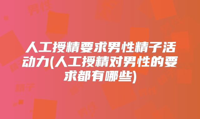 人工授精要求男性精子活动力(人工授精对男性的要求都有哪些)