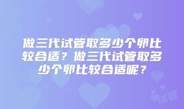 做三代试管取多少个卵比较合适?做三代试管取多少个卵比较合适呢?