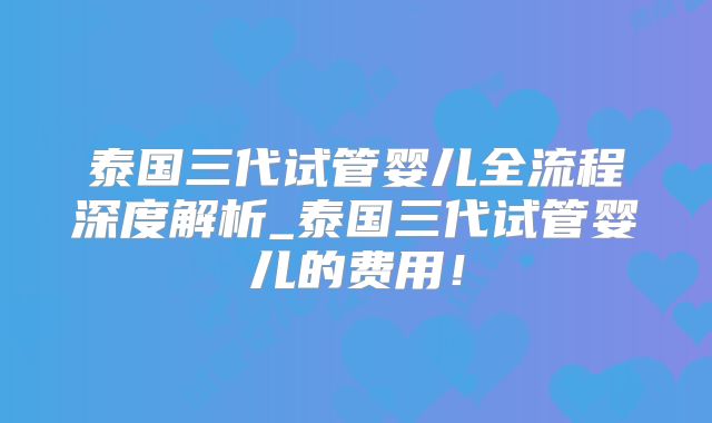 泰国三代试管婴儿全流程深度解析_泰国三代试管婴儿的费用！