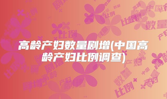 高龄产妇数量剧增(中国高龄产妇比例调查)