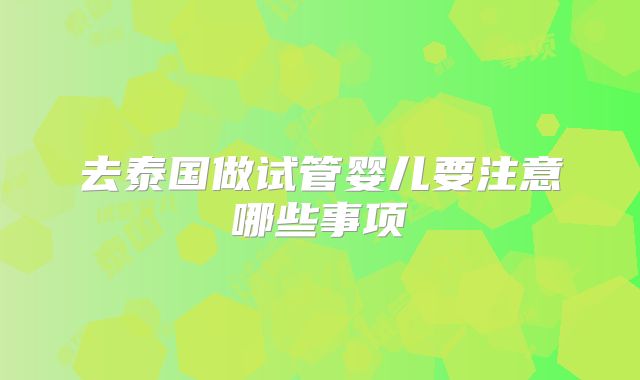 去泰国做试管婴儿要注意哪些事项