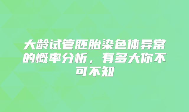 大龄试管胚胎染色体异常的概率分析，有多大你不可不知