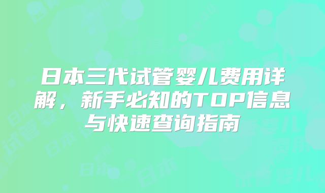 日本三代试管婴儿费用详解，新手必知的TOP信息与快速查询指南