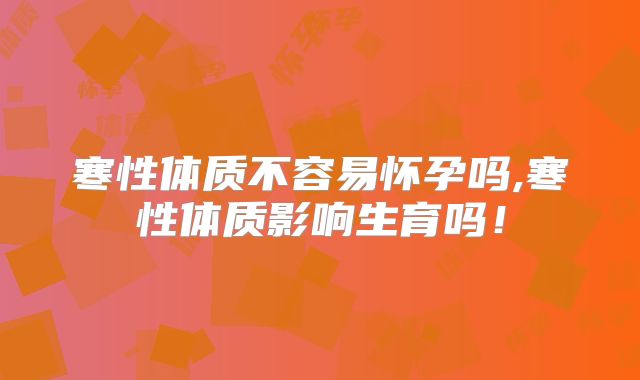 寒性体质不容易怀孕吗,寒性体质影响生育吗!