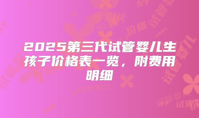2025第三代试管婴儿生孩子价格表一览，附费用明细