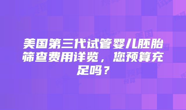 美国第三代试管婴儿胚胎筛查费用详览，您预算充足吗？