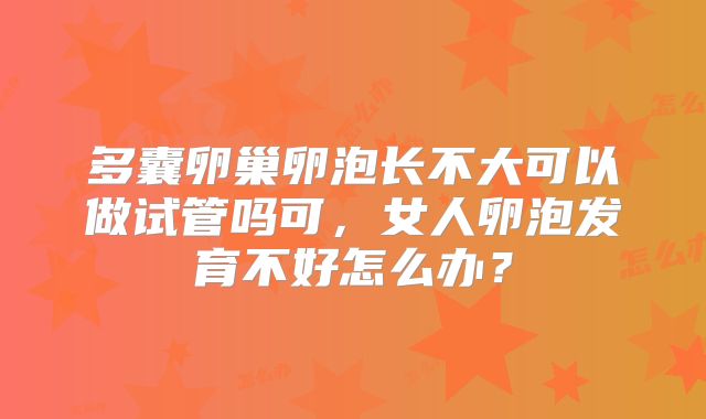 多囊卵巢卵泡长不大可以做试管吗可，女人卵泡发育不好怎么办？