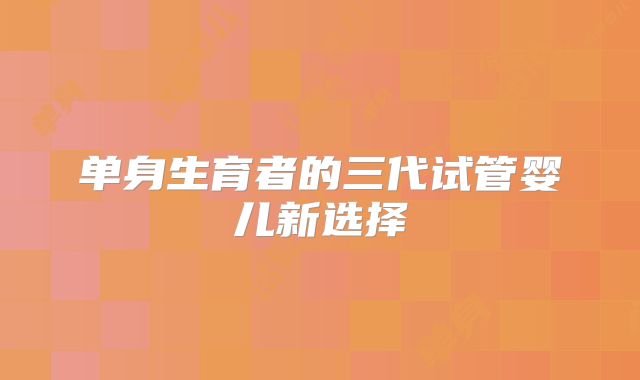单身生育者的三代试管婴儿新选择