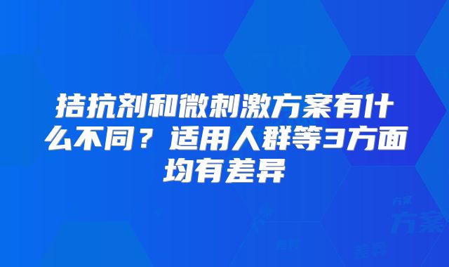 拮抗剂和微刺激方案有什么不同?适用人群等3方面均有差异
