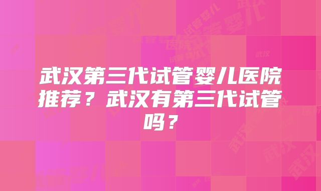 武汉第三代试管婴儿医院推荐？武汉有第三代试管吗？