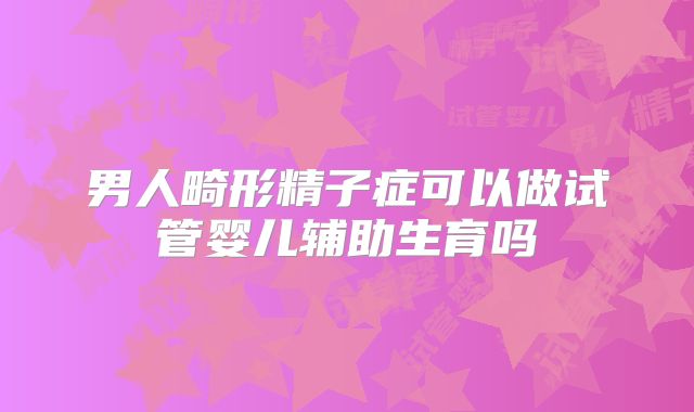 男人畸形精子症可以做试管婴儿辅助生育吗