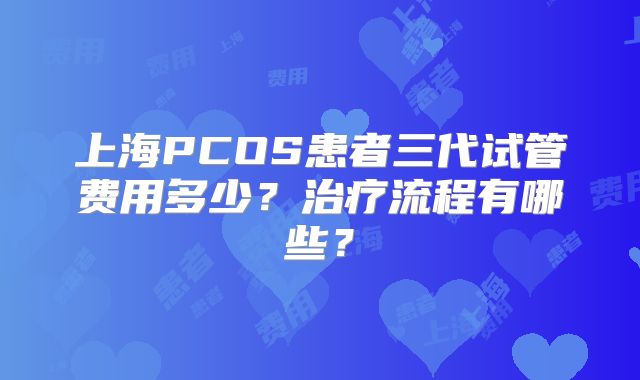 上海PCOS患者三代试管费用多少？治疗流程有哪些？