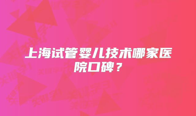 上海试管婴儿技术哪家医院口碑？