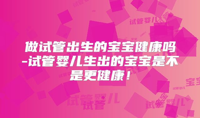 做试管出生的宝宝健康吗-试管婴儿生出的宝宝是不是更健康！