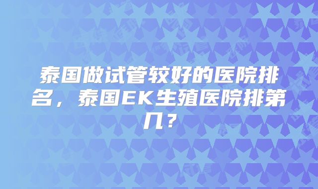 泰国做试管较好的医院排名,泰国EK生殖医院排第几?