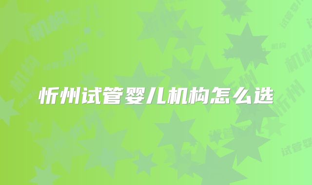 忻州试管婴儿机构怎么选