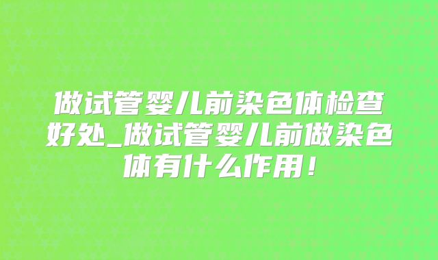 做试管婴儿前染色体检查好处_做试管婴儿前做染色体有什么作用！