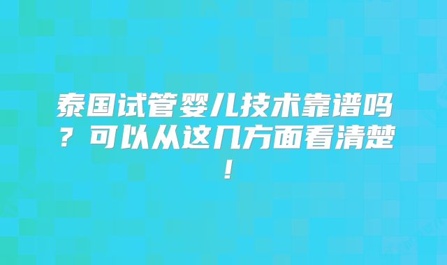 泰国试管婴儿技术靠谱吗？可以从这几方面看清楚！