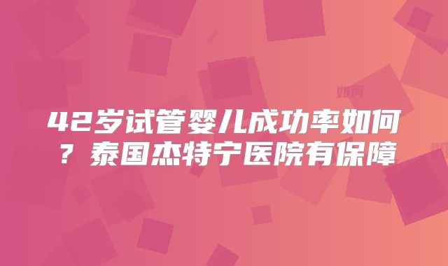 42岁试管婴儿成功率如何?泰国杰特宁医院有保障