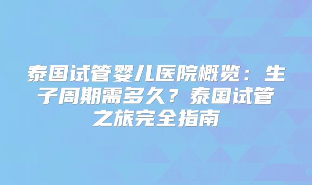 泰国试管婴儿医院概览：生子周期需多久？泰国试管之旅完全指南