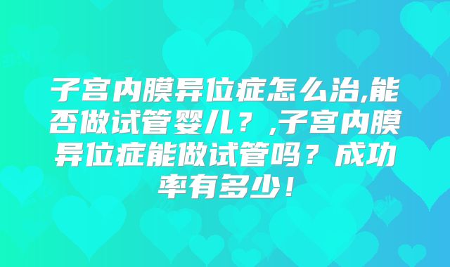 子宫内膜异位症怎么治,能否做试管婴儿？,子宫内膜异位症能做试管吗？成功率有多少！