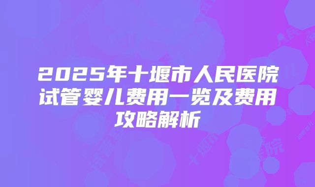 2025年十堰市人民医院试管婴儿费用一览及费用攻略解析