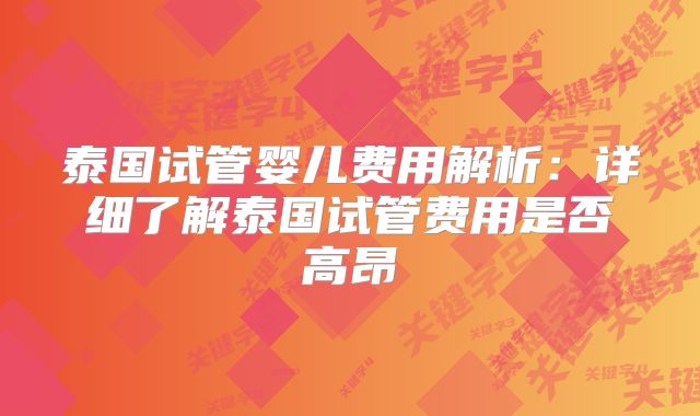 泰国试管婴儿费用解析：详细了解泰国试管费用是否高昂