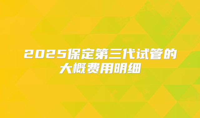 2025保定第三代试管的大概费用明细