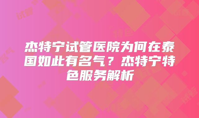 杰特宁试管医院为何在泰国如此有名气？杰特宁特色服务解析