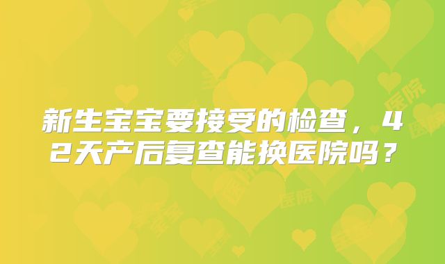 新生宝宝要接受的检查，42天产后复查能换医院吗？